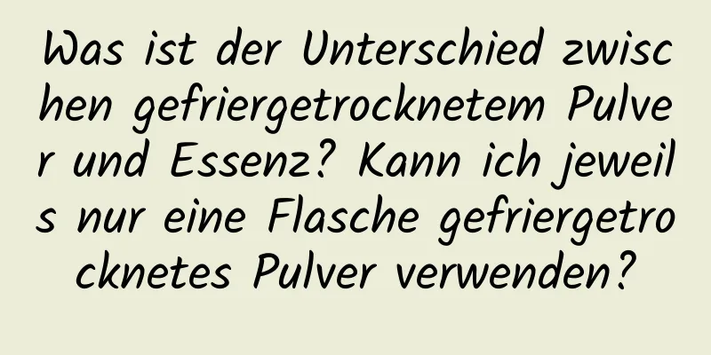 Was ist der Unterschied zwischen gefriergetrocknetem Pulver und Essenz? Kann ich jeweils nur eine Flasche gefriergetrocknetes Pulver verwenden?