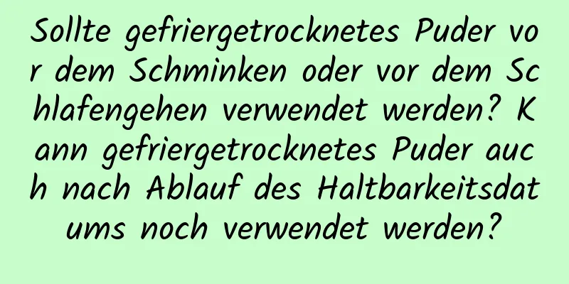 Sollte gefriergetrocknetes Puder vor dem Schminken oder vor dem Schlafengehen verwendet werden? Kann gefriergetrocknetes Puder auch nach Ablauf des Haltbarkeitsdatums noch verwendet werden?