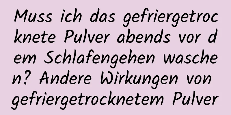 Muss ich das gefriergetrocknete Pulver abends vor dem Schlafengehen waschen? Andere Wirkungen von gefriergetrocknetem Pulver