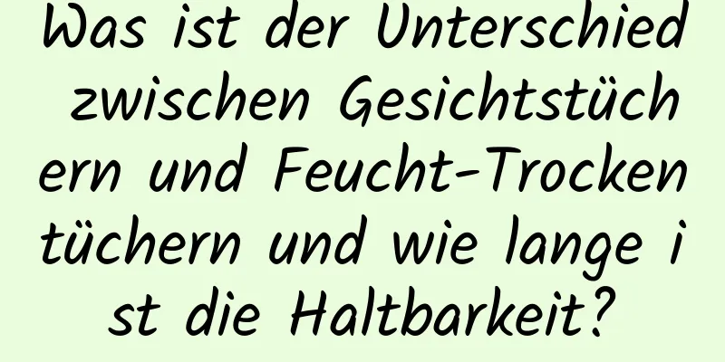 Was ist der Unterschied zwischen Gesichtstüchern und Feucht-Trockentüchern und wie lange ist die Haltbarkeit?