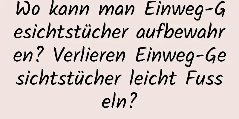 Wo kann man Einweg-Gesichtstücher aufbewahren? Verlieren Einweg-Gesichtstücher leicht Fusseln?