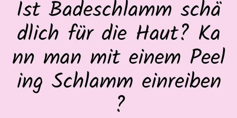 Ist Badeschlamm schädlich für die Haut? Kann man mit einem Peeling Schlamm einreiben?