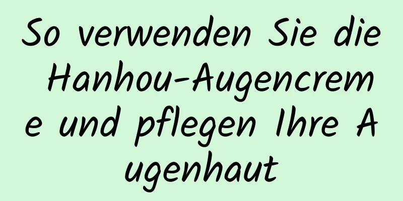 So verwenden Sie die Hanhou-Augencreme und pflegen Ihre Augenhaut