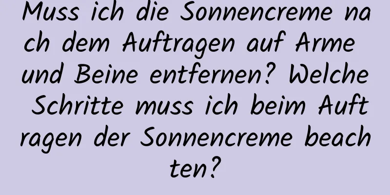 Muss ich die Sonnencreme nach dem Auftragen auf Arme und Beine entfernen? Welche Schritte muss ich beim Auftragen der Sonnencreme beachten?