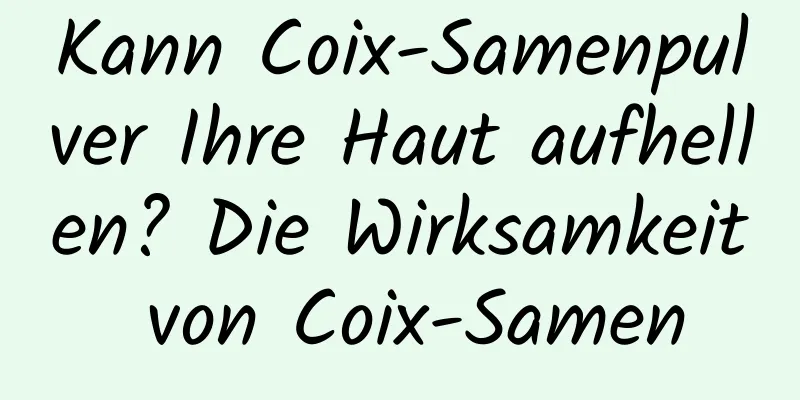 Kann Coix-Samenpulver Ihre Haut aufhellen? Die Wirksamkeit von Coix-Samen