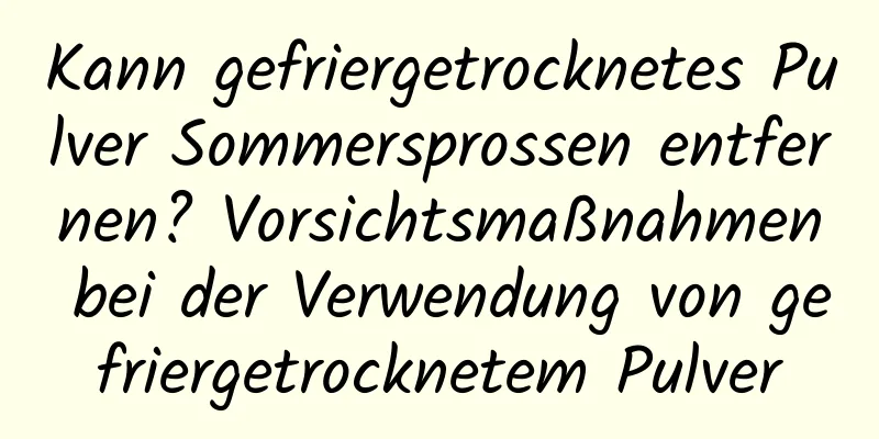 Kann gefriergetrocknetes Pulver Sommersprossen entfernen? Vorsichtsmaßnahmen bei der Verwendung von gefriergetrocknetem Pulver