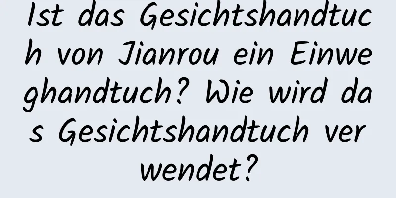 Ist das Gesichtshandtuch von Jianrou ein Einweghandtuch? Wie wird das Gesichtshandtuch verwendet?