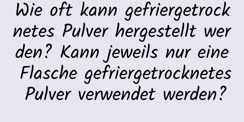 Wie oft kann gefriergetrocknetes Pulver hergestellt werden? Kann jeweils nur eine Flasche gefriergetrocknetes Pulver verwendet werden?