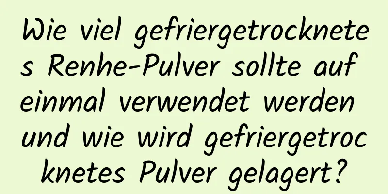 Wie viel gefriergetrocknetes Renhe-Pulver sollte auf einmal verwendet werden und wie wird gefriergetrocknetes Pulver gelagert?