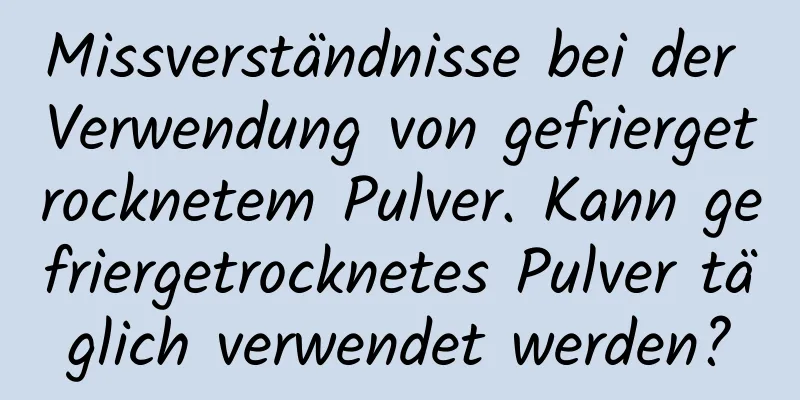 Missverständnisse bei der Verwendung von gefriergetrocknetem Pulver. Kann gefriergetrocknetes Pulver täglich verwendet werden?
