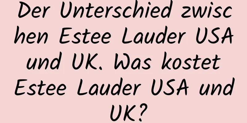 Der Unterschied zwischen Estee Lauder USA und UK. Was kostet Estee Lauder USA und UK?
