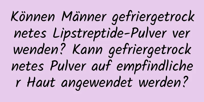 Können Männer gefriergetrocknetes Lipstreptide-Pulver verwenden? Kann gefriergetrocknetes Pulver auf empfindlicher Haut angewendet werden?