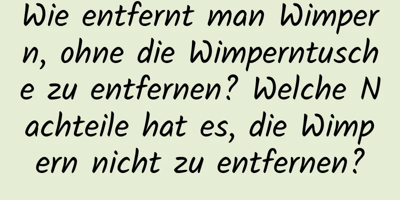Wie entfernt man Wimpern, ohne die Wimperntusche zu entfernen? Welche Nachteile hat es, die Wimpern nicht zu entfernen?