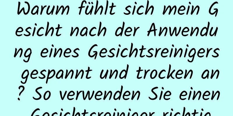 Warum fühlt sich mein Gesicht nach der Anwendung eines Gesichtsreinigers gespannt und trocken an? So verwenden Sie einen Gesichtsreiniger richtig