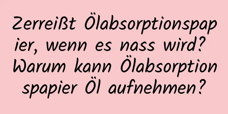 Zerreißt Ölabsorptionspapier, wenn es nass wird? Warum kann Ölabsorptionspapier Öl aufnehmen?