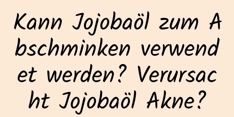 Kann Jojobaöl zum Abschminken verwendet werden? Verursacht Jojobaöl Akne?