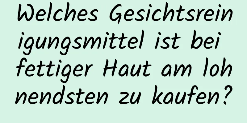 Welches Gesichtsreinigungsmittel ist bei fettiger Haut am lohnendsten zu kaufen?