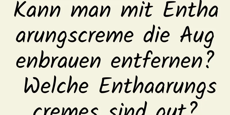 Kann man mit Enthaarungscreme die Augenbrauen entfernen? Welche Enthaarungscremes sind gut?