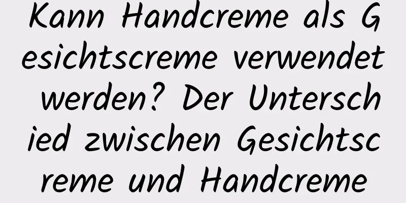 Kann Handcreme als Gesichtscreme verwendet werden? Der Unterschied zwischen Gesichtscreme und Handcreme