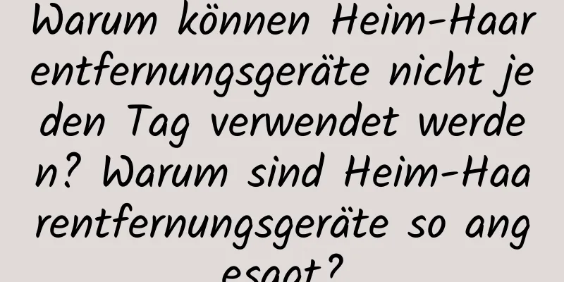 Warum können Heim-Haarentfernungsgeräte nicht jeden Tag verwendet werden? Warum sind Heim-Haarentfernungsgeräte so angesagt?