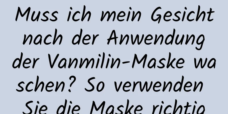 Muss ich mein Gesicht nach der Anwendung der Vanmilin-Maske waschen? So verwenden Sie die Maske richtig