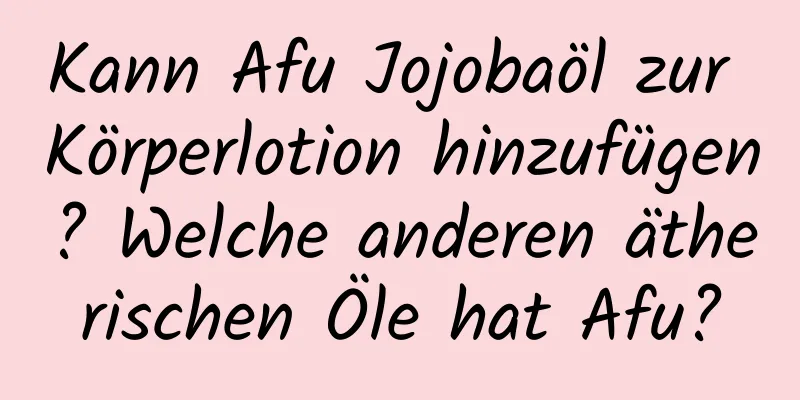 Kann Afu Jojobaöl zur Körperlotion hinzufügen? Welche anderen ätherischen Öle hat Afu?