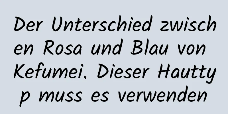 Der Unterschied zwischen Rosa und Blau von Kefumei. Dieser Hauttyp muss es verwenden