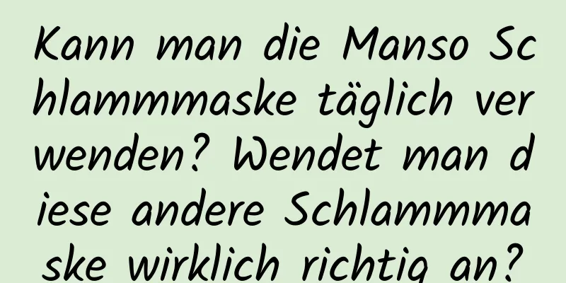 Kann man die Manso Schlammmaske täglich verwenden? Wendet man diese andere Schlammmaske wirklich richtig an?