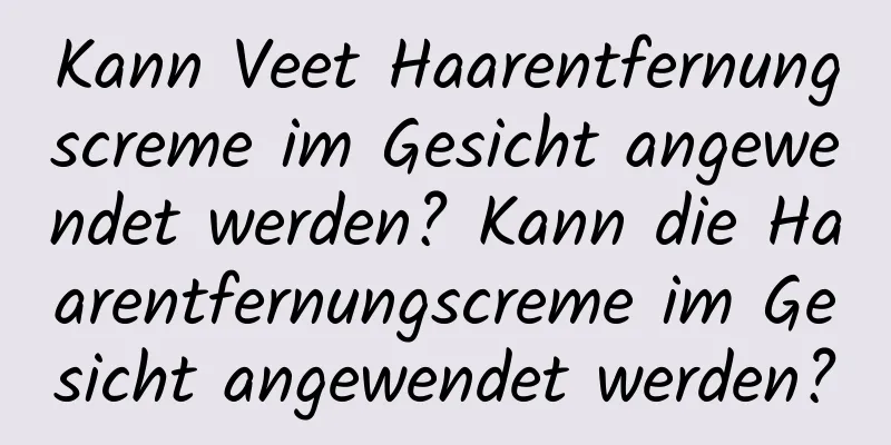 Kann Veet Haarentfernungscreme im Gesicht angewendet werden? Kann die Haarentfernungscreme im Gesicht angewendet werden?