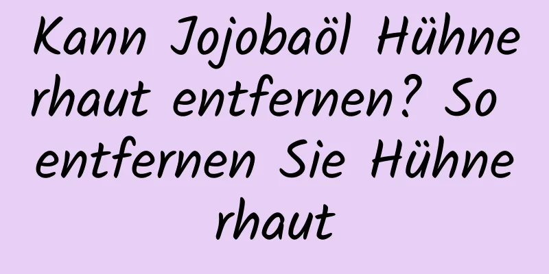 Kann Jojobaöl Hühnerhaut entfernen? So entfernen Sie Hühnerhaut