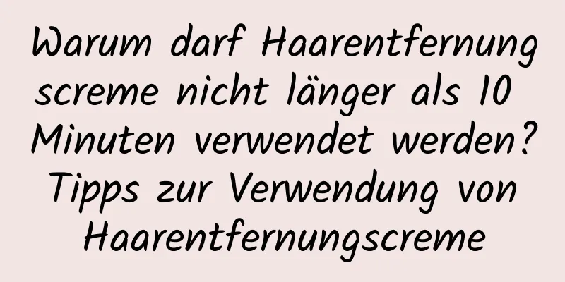 Warum darf Haarentfernungscreme nicht länger als 10 Minuten verwendet werden? Tipps zur Verwendung von Haarentfernungscreme