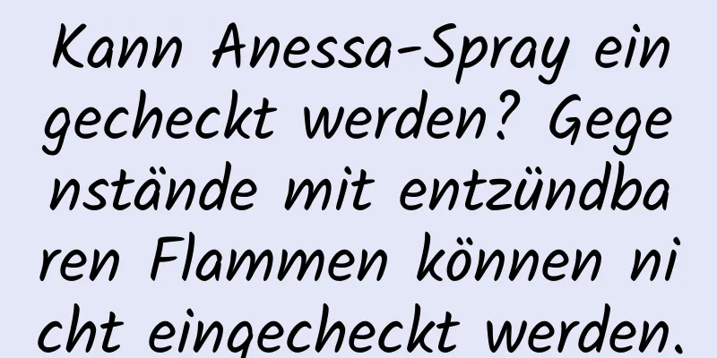 Kann Anessa-Spray eingecheckt werden? Gegenstände mit entzündbaren Flammen können nicht eingecheckt werden.