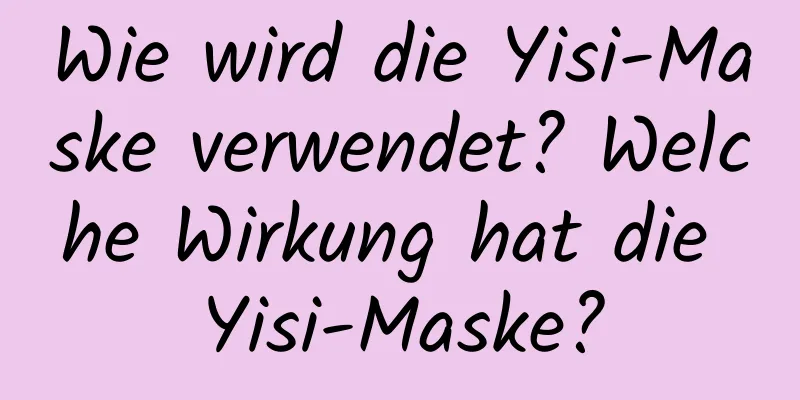 Wie wird die Yisi-Maske verwendet? Welche Wirkung hat die Yisi-Maske?