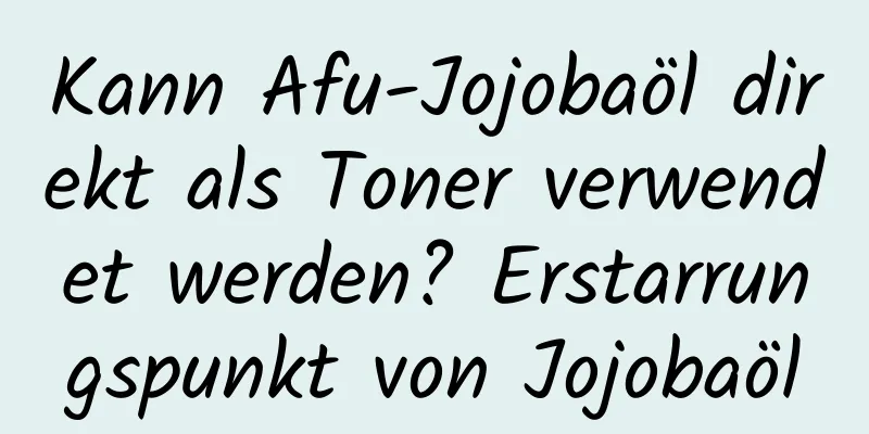 Kann Afu-Jojobaöl direkt als Toner verwendet werden? Erstarrungspunkt von Jojobaöl