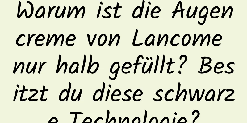 Warum ist die Augencreme von Lancome nur halb gefüllt? Besitzt du diese schwarze Technologie?