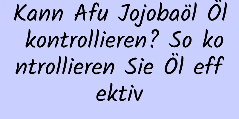 Kann Afu Jojobaöl Öl kontrollieren? So kontrollieren Sie Öl effektiv