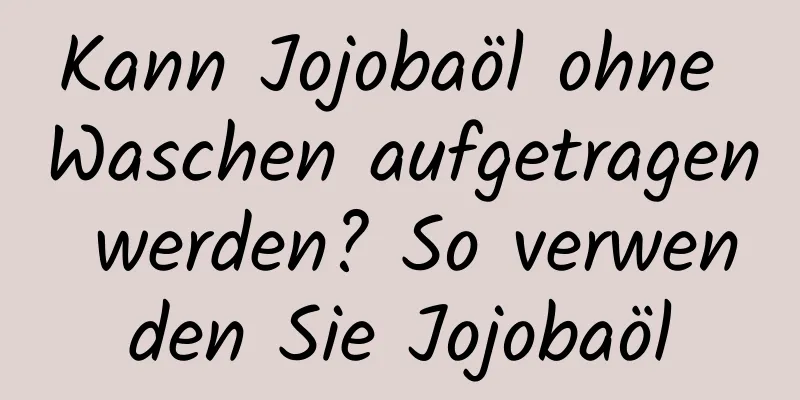 Kann Jojobaöl ohne Waschen aufgetragen werden? So verwenden Sie Jojobaöl