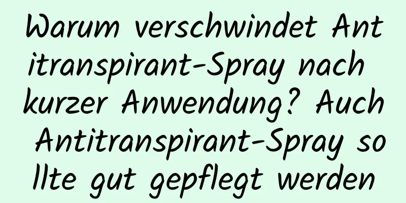 Warum verschwindet Antitranspirant-Spray nach kurzer Anwendung? Auch Antitranspirant-Spray sollte gut gepflegt werden
