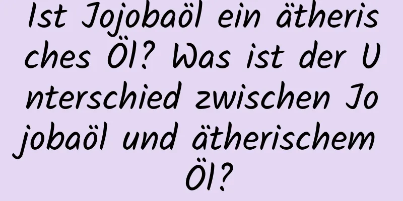 Ist Jojobaöl ein ätherisches Öl? Was ist der Unterschied zwischen Jojobaöl und ätherischem Öl?