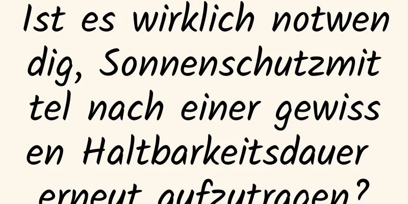Ist es wirklich notwendig, Sonnenschutzmittel nach einer gewissen Haltbarkeitsdauer erneut aufzutragen?