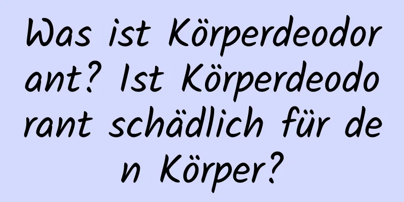 Was ist Körperdeodorant? Ist Körperdeodorant schädlich für den Körper?