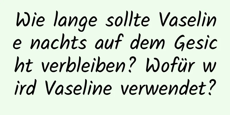 Wie lange sollte Vaseline nachts auf dem Gesicht verbleiben? Wofür wird Vaseline verwendet?
