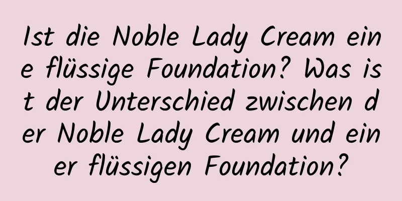 Ist die Noble Lady Cream eine flüssige Foundation? Was ist der Unterschied zwischen der Noble Lady Cream und einer flüssigen Foundation?