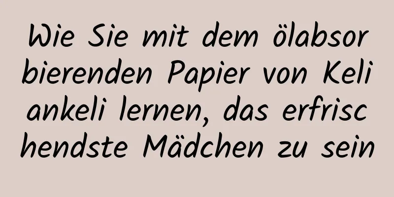 Wie Sie mit dem ölabsorbierenden Papier von Keliankeli lernen, das erfrischendste Mädchen zu sein