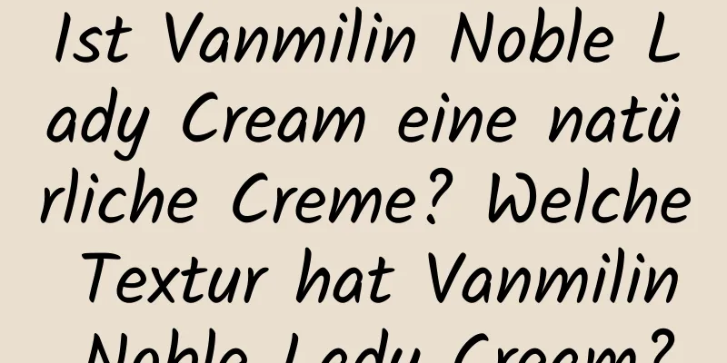 Ist Vanmilin Noble Lady Cream eine natürliche Creme? Welche Textur hat Vanmilin Noble Lady Cream?