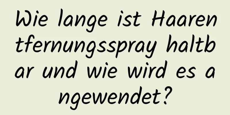 Wie lange ist Haarentfernungsspray haltbar und wie wird es angewendet?