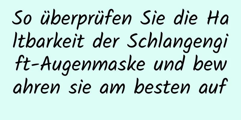 So überprüfen Sie die Haltbarkeit der Schlangengift-Augenmaske und bewahren sie am besten auf
