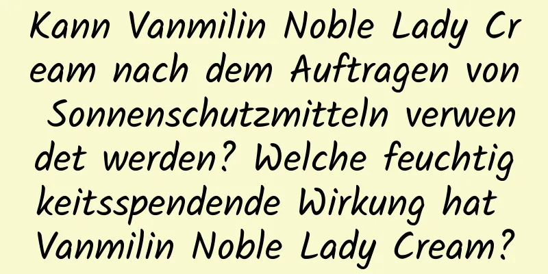 Kann Vanmilin Noble Lady Cream nach dem Auftragen von Sonnenschutzmitteln verwendet werden? Welche feuchtigkeitsspendende Wirkung hat Vanmilin Noble Lady Cream?