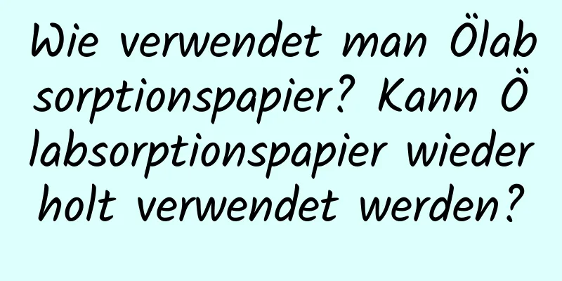 Wie verwendet man Ölabsorptionspapier? Kann Ölabsorptionspapier wiederholt verwendet werden?