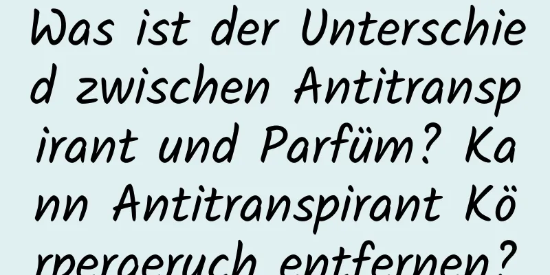 Was ist der Unterschied zwischen Antitranspirant und Parfüm? Kann Antitranspirant Körpergeruch entfernen?